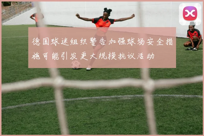 德国球迷组织警告加强球场安全措施可能引发更大规模抗议活动