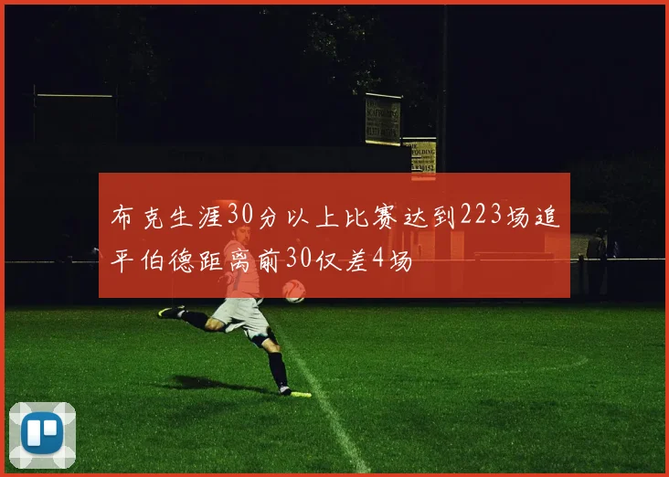 布克生涯30分以上比赛达到223场追平伯德距离前30仅差4场