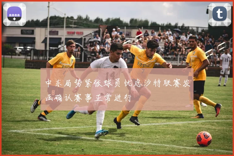 中东局势紧张球员忧虑沙特联赛发函确认赛事正常进行