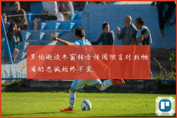 罗伯逊谈冬窗转会传闻坦言对利物浦的忠诚始终不变