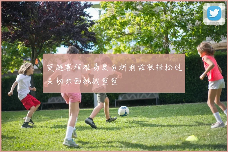 英超赛程难易度分析利兹联轻松过关切尔西挑战重重