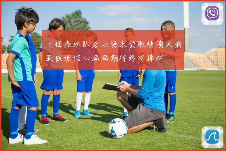 上任森林队后七场未尝胜绩澳大利亚教练信心满满期待终将捧杯