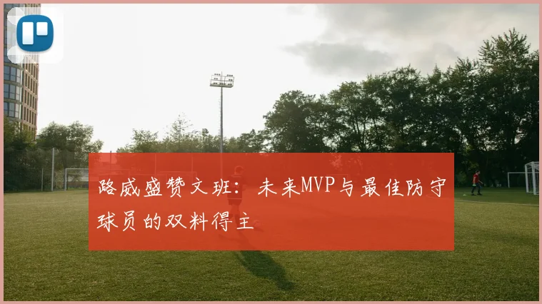 路威盛赞文班：未来MVP与最佳防守球员的双料得主